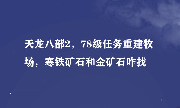 天龙八部2，78级任务重建牧场，寒铁矿石和金矿石咋找