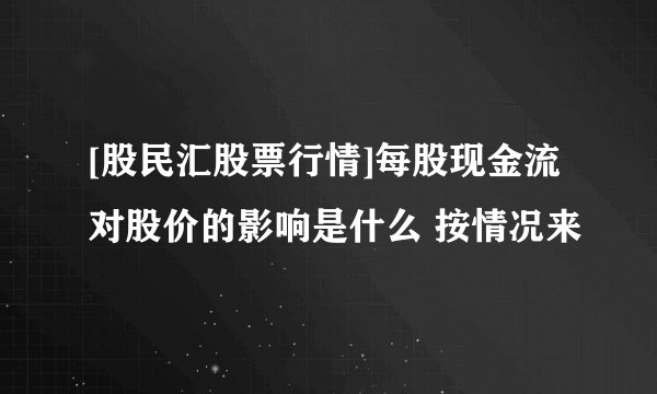 [股民汇股票行情]每股现金流对股价的影响是什么 按情况来
