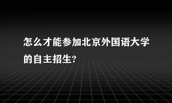 怎么才能参加北京外国语大学的自主招生?