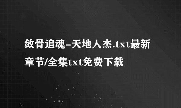 敛骨追魂-天地人杰.txt最新章节/全集txt免费下载