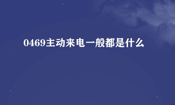 0469主动来电一般都是什么