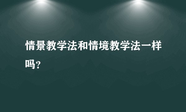 情景教学法和情境教学法一样吗？