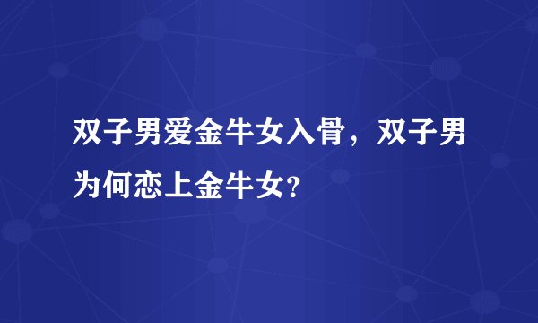 双子男爱金牛女入骨，双子男为何恋上金牛女？