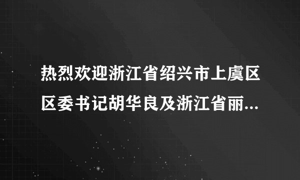热烈欢迎浙江省绍兴市上虞区区委书记胡华良及浙江省丽水市遂昌县委书记张壮雄一行领导莅临指导工作！