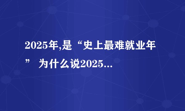 2025年,是“史上最难就业年” 为什么说2025年,是“史上最难就业年”呢