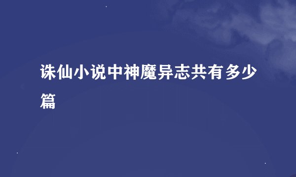 诛仙小说中神魔异志共有多少篇