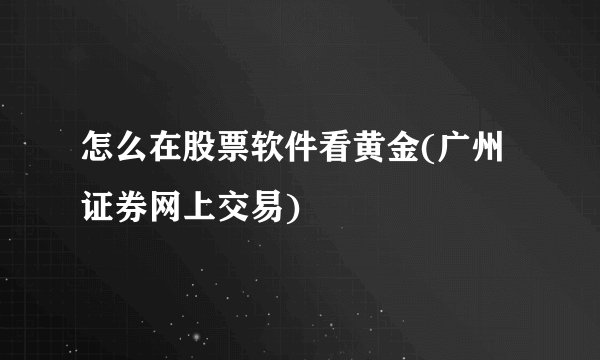 怎么在股票软件看黄金(广州证券网上交易)