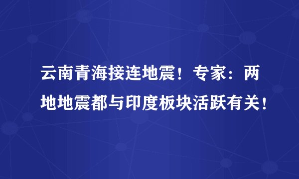 云南青海接连地震！专家：两地地震都与印度板块活跃有关！