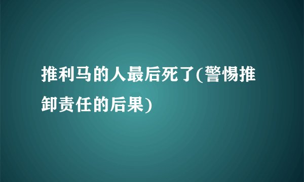 推利马的人最后死了(警惕推卸责任的后果)
