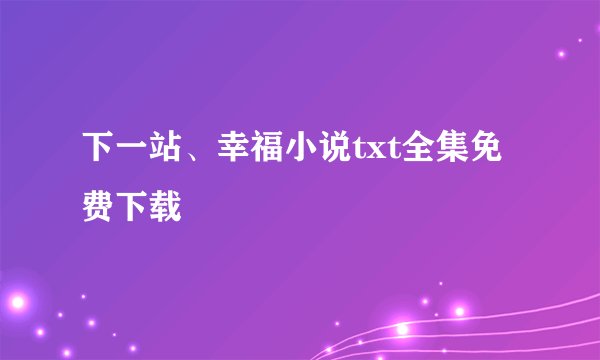 下一站、幸福小说txt全集免费下载