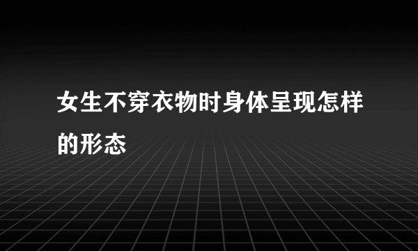 女生不穿衣物时身体呈现怎样的形态