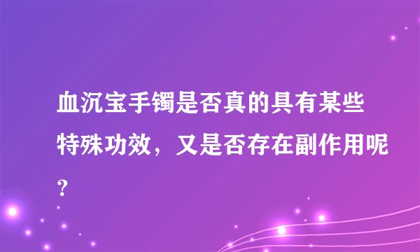 血沉宝手镯是否真的具有某些特殊功效，又是否存在副作用呢？