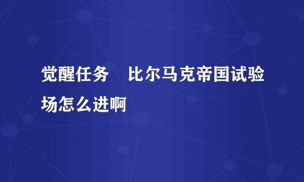 觉醒任务 比尔马克帝国试验场怎么进啊