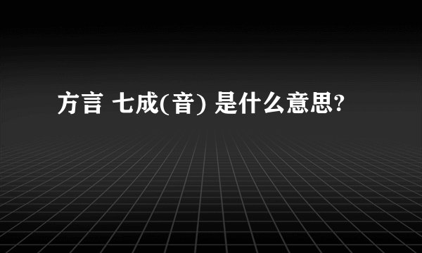 方言 七成(音) 是什么意思?