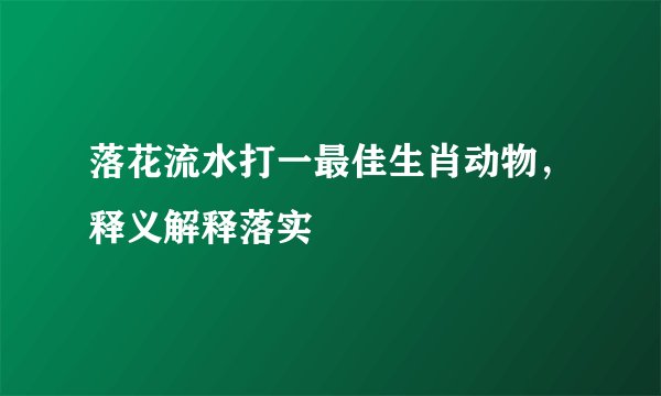 落花流水打一最佳生肖动物，释义解释落实