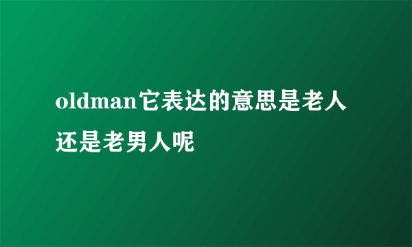 oldman它表达的意思是老人 还是老男人呢