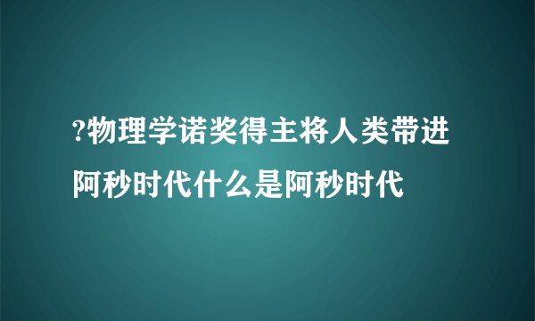 ?物理学诺奖得主将人类带进阿秒时代什么是阿秒时代