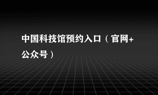 中国科技馆预约入口（官网+公众号）