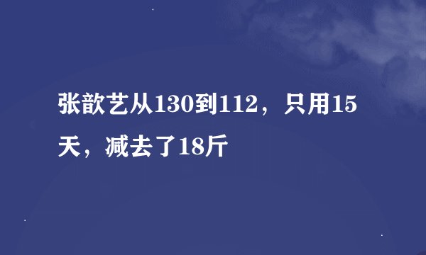 张歆艺从130到112，只用15天，减去了18斤