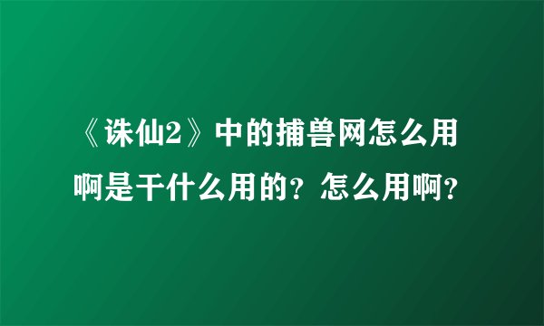 《诛仙2》中的捕兽网怎么用啊是干什么用的?怎么用啊?