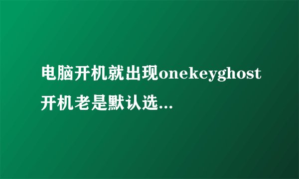 电脑开机就出现onekeyghost开机老是默认选择OneKeyGhost怎么办