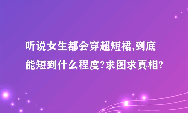 听说女生都会穿超短裙,到底能短到什么程度?求图求真相?