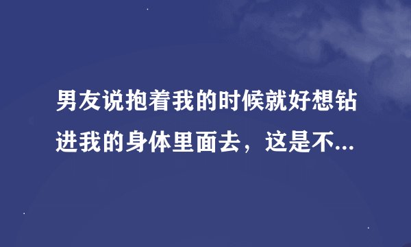 男友说抱着我的时候就好想钻进我的身体里面去，这是不是代表他很爱我呢？
