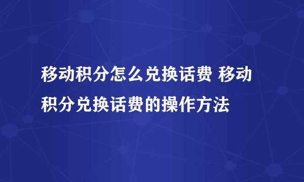 移动积分怎么兑换话费 移动积分兑换话费的操作方法
