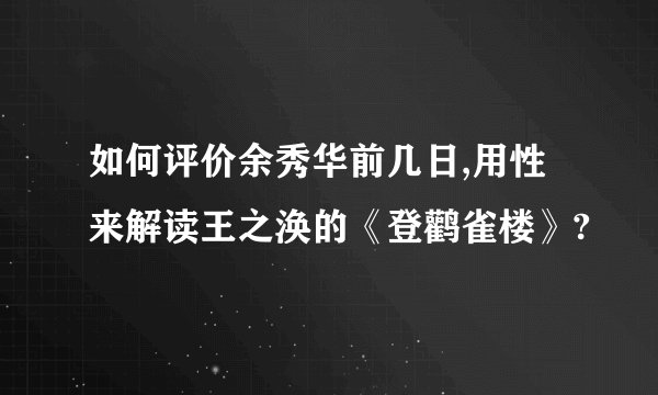 如何评价余秀华前几日,用性来解读王之涣的《登鹳雀楼》?