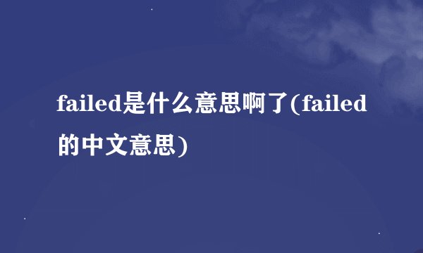 failed是什么意思啊了(failed的中文意思)