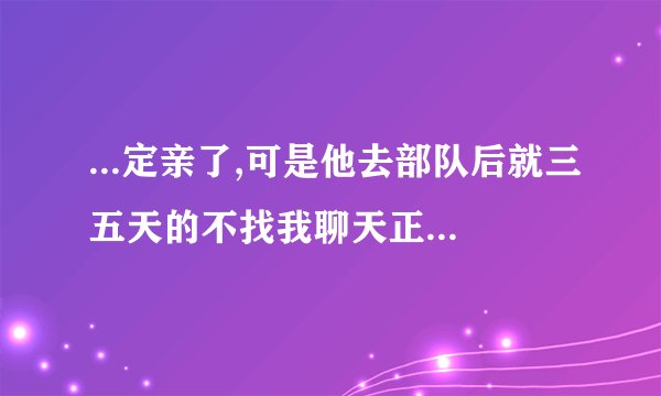 ...定亲了,可是他去部队后就三五天的不找我聊天正常吗?我有点后悔了...