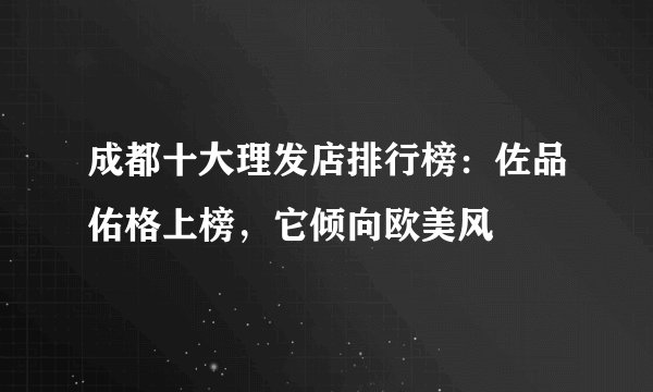 成都十大理发店排行榜：佐品佑格上榜，它倾向欧美风