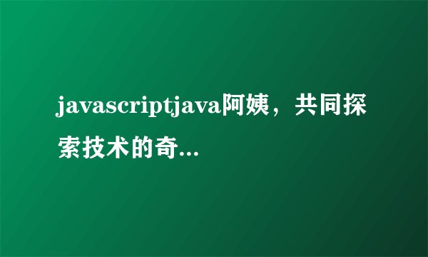 javascriptjava阿姨，共同探索技术的奇妙世界-javascriptjava阿姨探索编程世界！