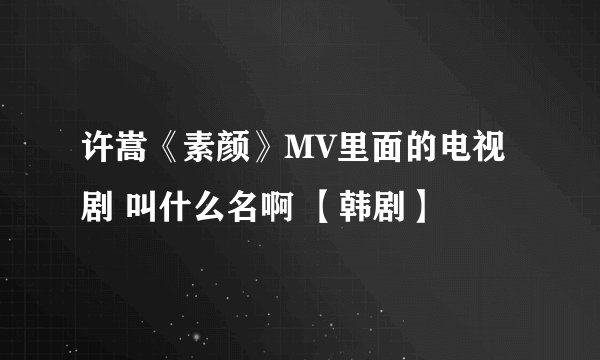 许嵩《素颜》MV里面的电视剧 叫什么名啊 【韩剧】