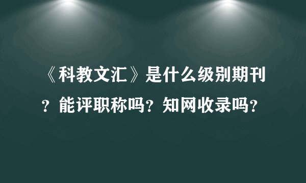 《科教文汇》是什么级别期刊？能评职称吗？知网收录吗？