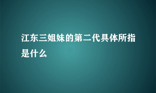 江东三姐妹的第二代具体所指是什么