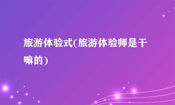 旅游体验式(旅游体验师是干嘛的)