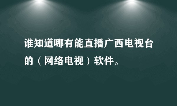 谁知道哪有能直播广西电视台的（网络电视）软件。