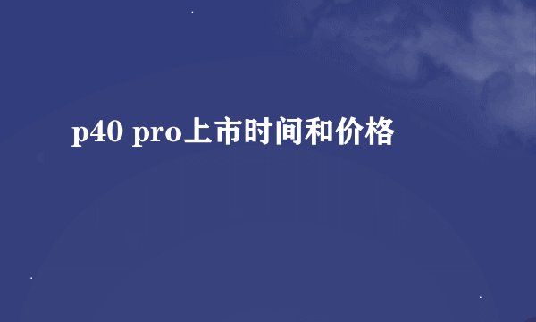 p40 pro上市时间和价格