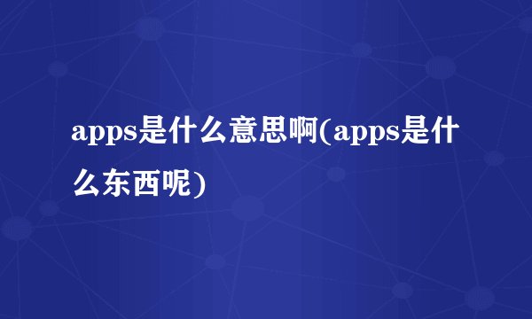 apps是什么意思啊(apps是什么东西呢)