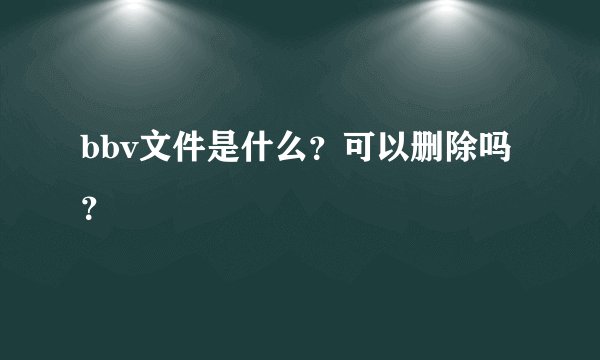 bbv文件是什么？可以删除吗？