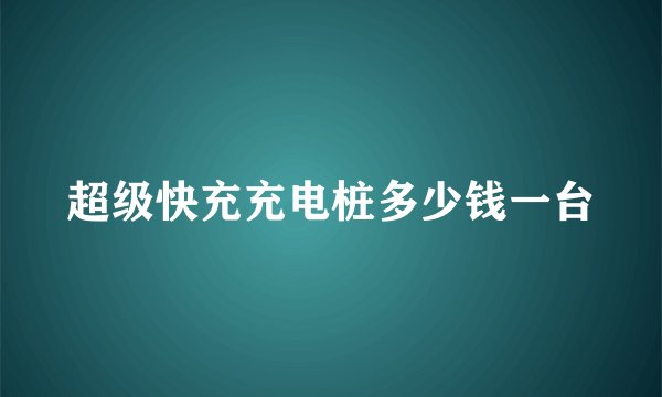 超级快充充电桩多少钱一台