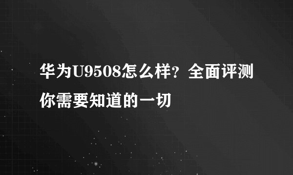 华为U9508怎么样？全面评测你需要知道的一切