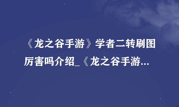 《龙之谷手游》学者二转刷图厉害吗介绍_《龙之谷手游》学者二转刷图厉害吗是什么