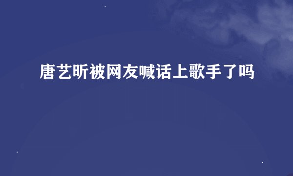 唐艺昕被网友喊话上歌手了吗