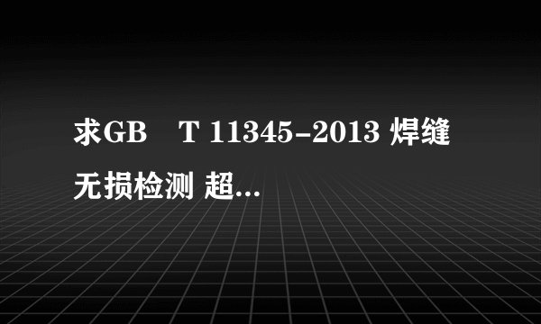 求GB∕T 11345-2013 焊缝无损检测 超声检测 技术、检测等级和评定网盘链接获取