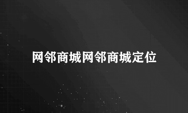 网邻商城网邻商城定位