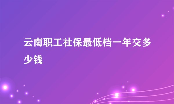 云南职工社保最低档一年交多少钱