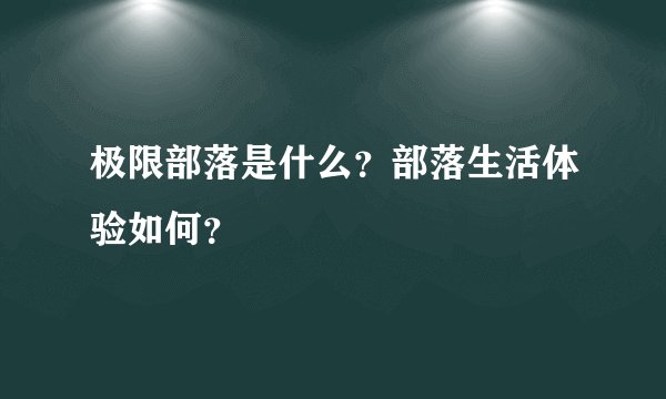 极限部落是什么？部落生活体验如何？