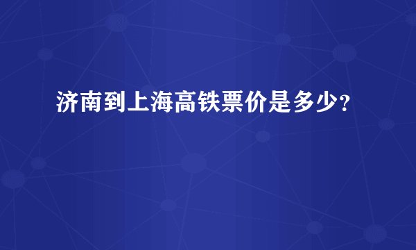 济南到上海高铁票价是多少？